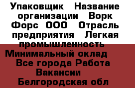 Упаковщик › Название организации ­ Ворк Форс, ООО › Отрасль предприятия ­ Легкая промышленность › Минимальный оклад ­ 1 - Все города Работа » Вакансии   . Белгородская обл.